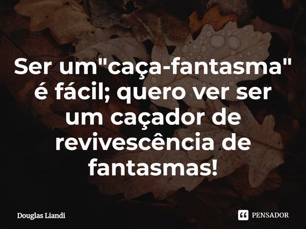 Ser um "caça-fantasma" é fácil; quero ver ser um caçador de revivescência de fantasmas!... Frase de Douglas Liandi.