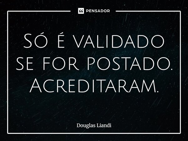 Só é validado se for postado. Acreditaram.... Frase de Douglas Liandi.