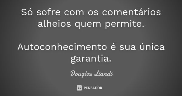 Só sofre com os comentários alheios quem permite. Autoconhecimento é sua única garantia.... Frase de Douglas Liandi.