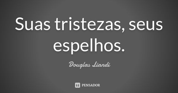 Suas tristezas, seus espelhos.... Frase de Douglas Liandi.