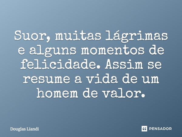 Suor, muitas lágrimas e alguns momentos de felicidade. Assim se resume a vida de um homem de valor.... Frase de Douglas Liandi.