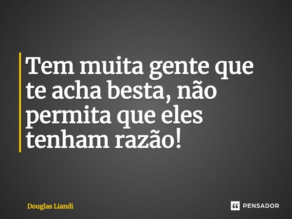 Tem muita gente que te acha besta, não permita que eles tenham razão!... Frase de Douglas Liandi.