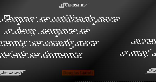 Tempo: se utilizado para o bem, sempre se acrescenta; se usado para o mal, até ele se lamenta.... Frase de Douglas Liandi.