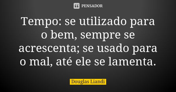 Tempo: se utilizado para o bem, sempre se acrescenta; se usado para o mal, até ele se lamenta.... Frase de Douglas Liandi.