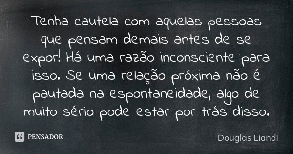 Tenha cautela com aquelas pessoas que pensam demais antes de se expor! Há uma razão inconsciente para isso. Se uma relação próxima não é pautada na espontaneida... Frase de Douglas Liandi.