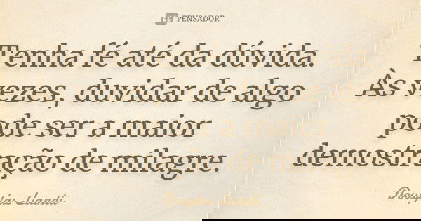 Tenha fé até da dúvida. Às vezes, duvidar de algo pode ser a maior demostração de milagre.... Frase de Douglas Liandi.