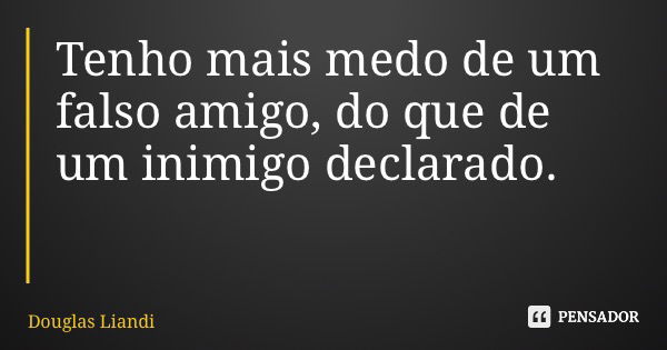 Tenho mais medo de um falso amigo, do que de um inimigo declarado.... Frase de Douglas Liandi.