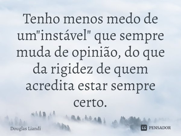 ⁠Tenho menos medo de um "instável" que sempre muda de opinião, do que da rigidez de quem acredita estar sempre certo.... Frase de Douglas Liandi.