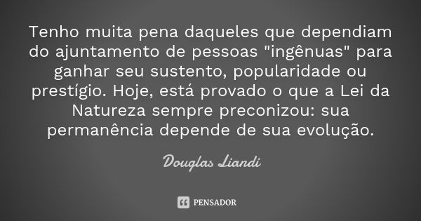 Tenho muita pena daqueles que dependiam do ajuntamento de pessoas "ingênuas" para ganhar seu sustento, popularidade ou prestígio. Hoje, está provado o... Frase de Douglas Liandi.