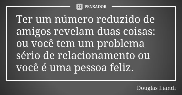 Ter um número reduzido de amigos revelam duas coisas: ou você tem um problema sério de relacionamento ou você é uma pessoa feliz.... Frase de Douglas Liandi.