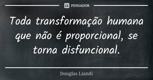 Toda transformação humana que não é proporcional, se torna disfuncional.... Frase de Douglas Liandi.