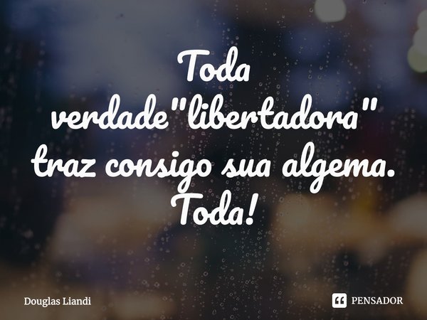 ⁠Toda verdade "libertadora" traz consigo sua algema. Toda!... Frase de Douglas Liandi.