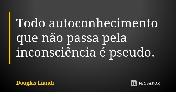 Todo autoconhecimento que não passa pela inconsciência é pseudo.... Frase de Douglas Liandi.