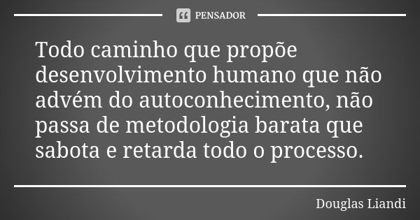 Todo caminho que propõe desenvolvimento humano que não advém do autoconhecimento, não passa de metodologia barata que sabota e retarda todo o processo.... Frase de Douglas Liandi.