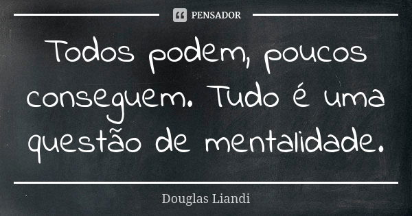 Todos podem, poucos conseguem. Tudo é uma questão de mentalidade.... Frase de Douglas Liandi.