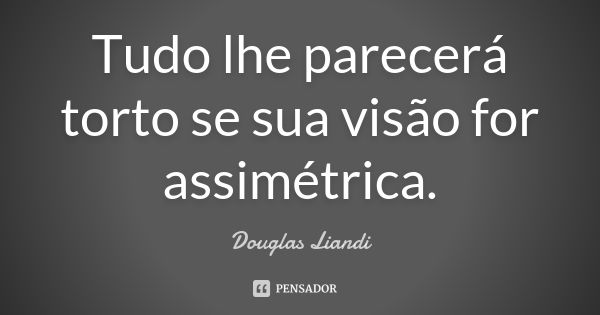 Tudo lhe parecerá torto se sua visão for assimétrica.... Frase de Douglas Liandi.