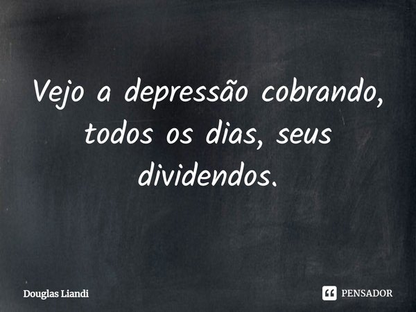 ⁠Vejo a depressão cobrando, todos os dias, seus dividendos.... Frase de Douglas Liandi.