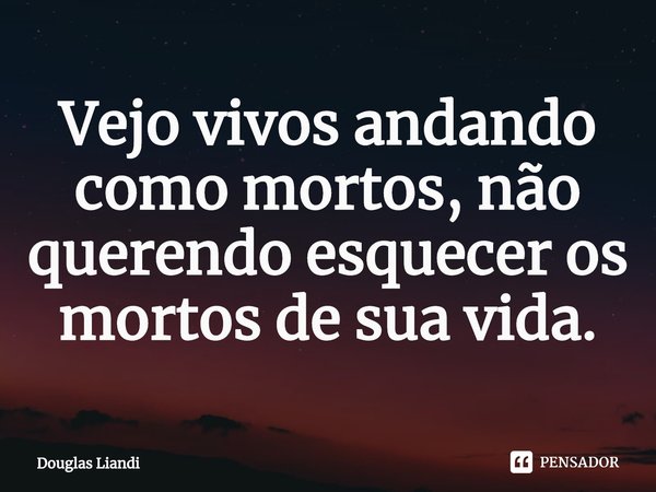 ⁠Vejo vivos andando como mortos, não querendo esquecer os mortos de sua vida.... Frase de Douglas Liandi.