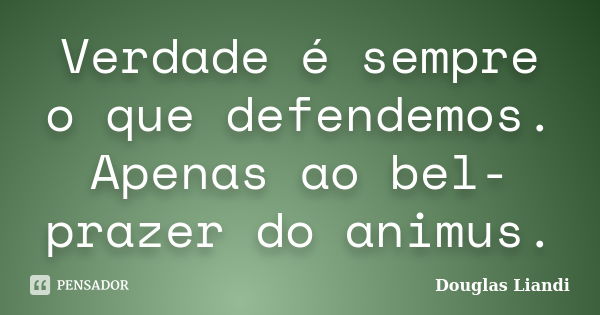 Verdade é sempre o que defendemos. Apenas ao bel-prazer do animus.... Frase de Douglas Liandi.