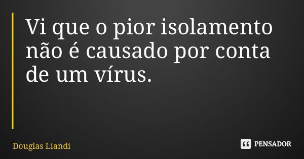 Vi que o pior isolamento não é causado por conta de um vírus.... Frase de Douglas Liandi.