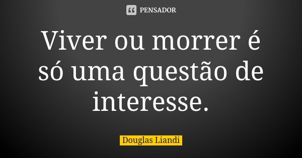 Viver ou morrer é só uma questão de interesse.... Frase de Douglas Liandi.