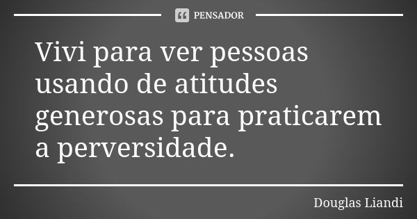 Vivi para ver pessoas usando de atitudes generosas para praticarem a perversidade.... Frase de Douglas Liandi.