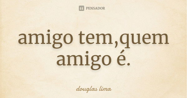 amigo tem,quem amigo é.... Frase de douglas lima.