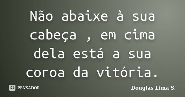 Não abaixe à sua cabeça , em cima dela está a sua coroa da vitória.... Frase de Douglas Lima S..