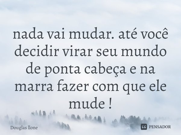 ⁠nada vai mudar. até você decidir virar seu mundo de ponta cabeça e na marra fazer com que ele mude !... Frase de Douglas llone.