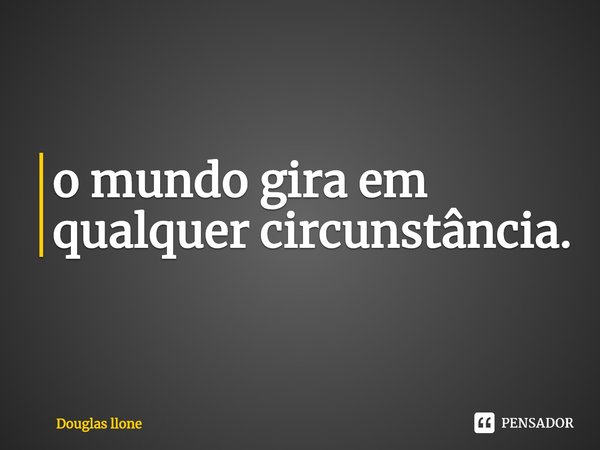 ⁠o mundo gira em qualquer circunstância.... Frase de Douglas llone.