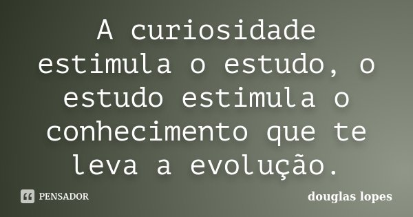 A curiosidade estimula o estudo, o estudo estimula o conhecimento que te leva a evolução.... Frase de Douglas Lopes.