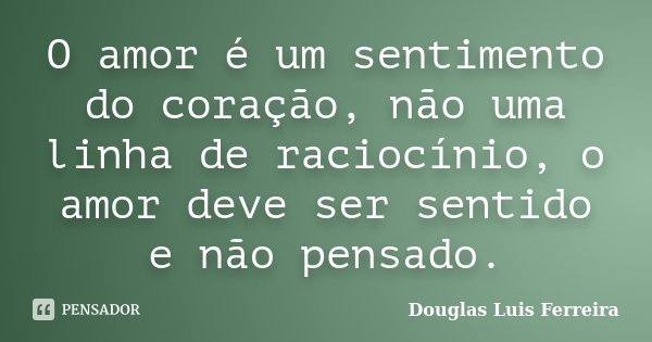 O amor é um sentimento do coração, não uma linha de raciocínio, o amor deve ser sentido e não pensado.... Frase de Douglas Luis Ferreira.