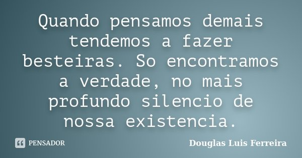 Quando pensamos demais tendemos a fazer besteiras. So encontramos a verdade, no mais profundo silencio de nossa existencia.... Frase de Douglas Luis Ferreira.