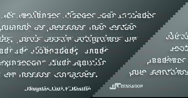 As melhores frases são criadas quando as pessoas não estão lúcidas, pois assim atingimos um estado de liberdade, onde podemos expressar tudo aquilo que sentimos... Frase de Douglas Luiz F. Basilio.