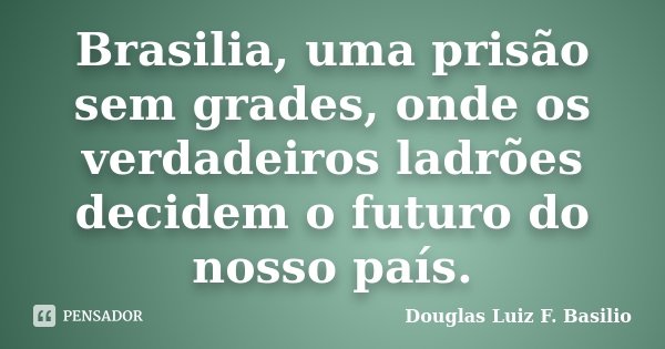 Brasilia, uma prisão sem grades, onde os verdadeiros ladrões decidem o futuro do nosso país.... Frase de Douglas Luiz F. Basilio.