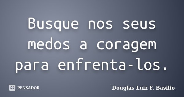 Busque nos seus medos a coragem para enfrenta-los.... Frase de Douglas Luiz F. Basilio.