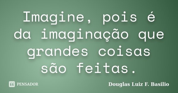 Imagine, pois é da imaginação que grandes coisas são feitas.... Frase de Douglas Luiz F. Basilio.