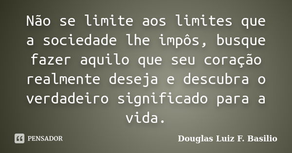 Não se limite aos limites que a sociedade lhe impôs, busque fazer aquilo que seu coração realmente deseja e descubra o verdadeiro significado para a vida.... Frase de Douglas Luiz F. Basilio.