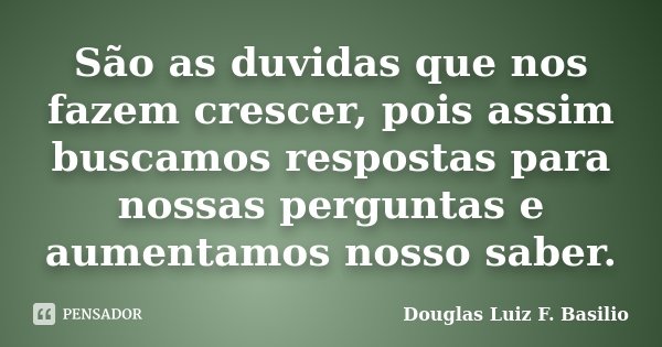 São as duvidas que nos fazem crescer, pois assim buscamos respostas para nossas perguntas e aumentamos nosso saber.... Frase de Douglas Luiz F. Basilio.