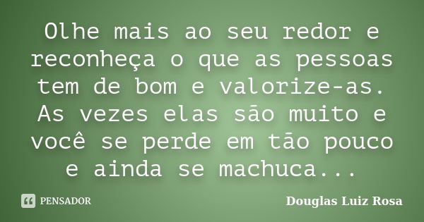 Olhe mais ao seu redor e reconheça o que as pessoas tem de bom e valorize-as. As vezes elas são muito e você se perde em tão pouco e ainda se machuca...... Frase de Douglas Luiz Rosa.