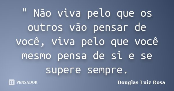 " Não viva pelo que os outros vão pensar de você, viva pelo que você mesmo pensa de si e se supere sempre.... Frase de Douglas Luiz Rosa.