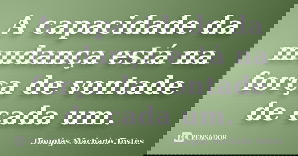 A capacidade da mudança está na força de vontade de cada um.... Frase de Douglas Machado Tostes.