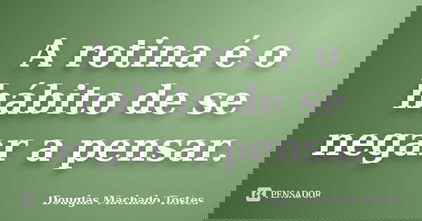 A rotina é o hábito de se negar a pensar.... Frase de Douglas Machado Tostes.