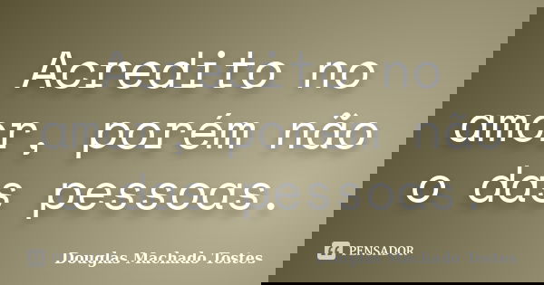 Acredito no amor, porém não o das pessoas.... Frase de Douglas Machado Tostes.