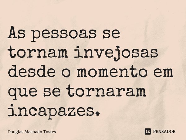 ⁠As pessoas se tornam invejosas desde o momento em que se tornaram incapazes.... Frase de Douglas Machado Tostes.