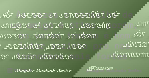 Às vezes o conselho de um amigo é ótimo, porém, às vezes também é bom lutar sozinho pra nos tornarmos mais fortes.... Frase de Douglas Machado Tostes.