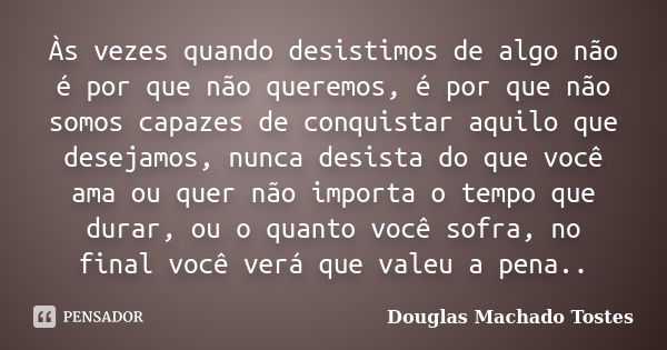 Às vezes quando desistimos de algo não é por que não queremos, é por que não somos capazes de conquistar aquilo que desejamos, nunca desista do que você ama ou ... Frase de Douglas Machado Tostes.