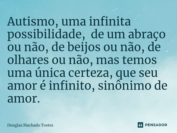 ⁠Autismo, uma infinita possibilidade, de um abraço ou não, de beijos ou não, de olhares ou não, mas temos uma única certeza, que seu amor é infinito, sinônimo d... Frase de Douglas Machado Tostes.