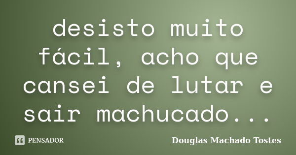 desisto muito fácil, acho que cansei de lutar e sair machucado...... Frase de Douglas Machado Tostes.