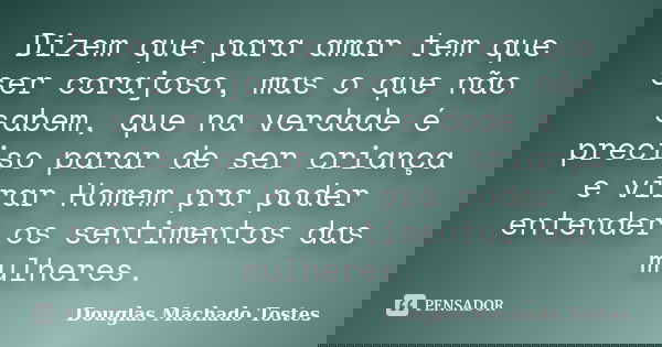 Dizem que para amar tem que ser corajoso, mas o que não sabem, que na verdade é preciso parar de ser criança e virar Homem pra poder entender os sentimentos das... Frase de Douglas Machado Tostes.